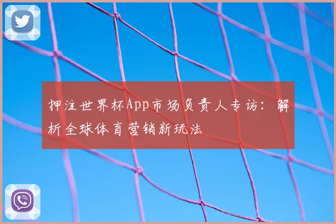押注世界杯App市场负责人专访:解析全球体育营销新玩法