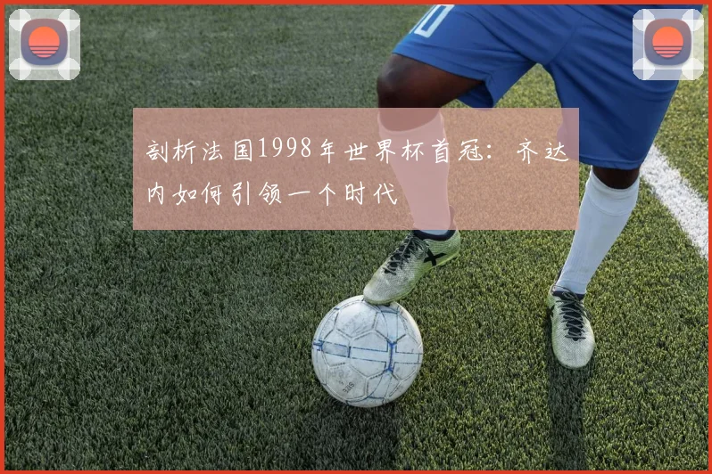 剖析法国1998年世界杯首冠：齐达内如何引领一个时代