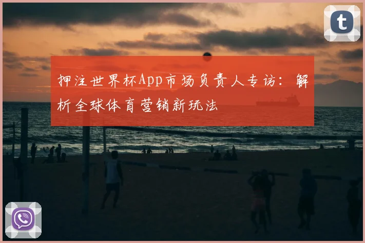 押注世界杯App市场负责人专访：解析全球体育营销新玩法