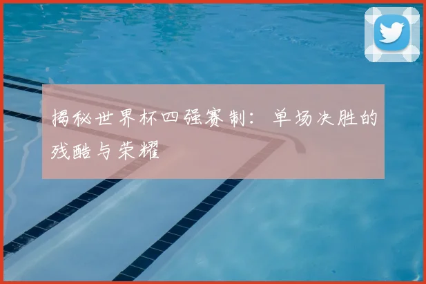 揭秘世界杯四强赛制：单场决胜的残酷与荣耀
