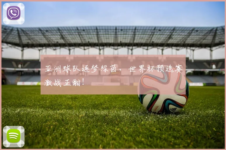 亚洲球队逐梦绿茵，世界杯预选赛激战正酣！