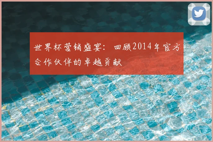 世界杯营销盛宴：回顾2014年官方合作伙伴的卓越贡献