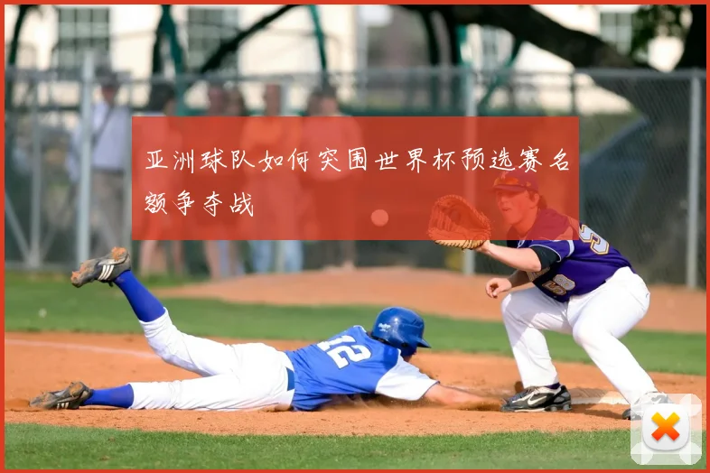 亚洲球队如何突围世界杯预选赛名额争夺战