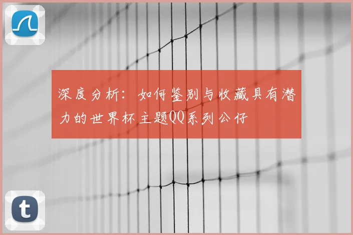 深度分析：如何鉴别与收藏具有潜力的世界杯主题QQ系列公仔