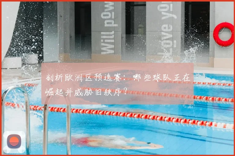 剖析欧洲区预选赛：哪些球队正在崛起并威胁旧秩序？