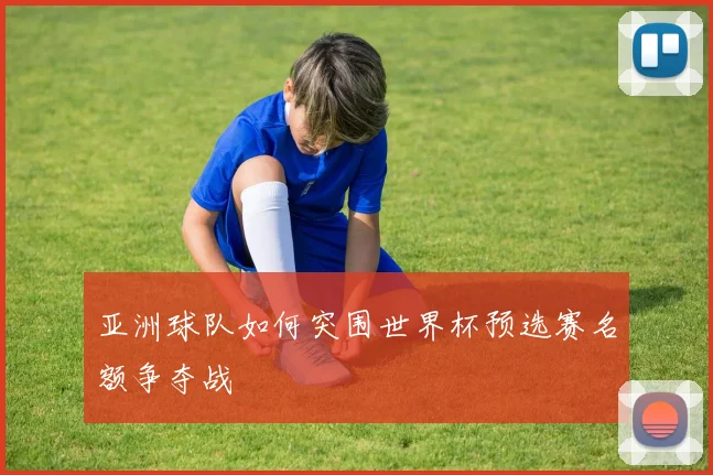 亚洲球队如何突围世界杯预选赛名额争夺战