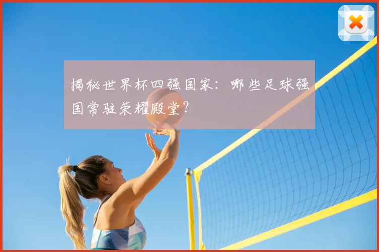 揭秘世界杯四强国家：哪些足球强国常驻荣耀殿堂？