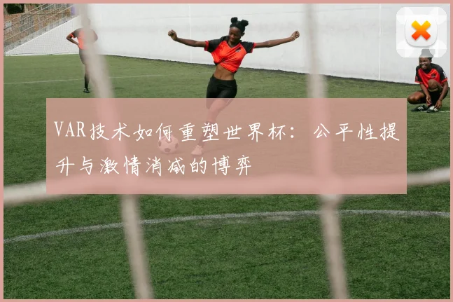 VAR技术如何重塑世界杯:公平性提升与激情消减的博弈