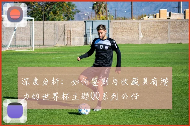 深度分析：如何鉴别与收藏具有潜力的世界杯主题QQ系列公仔