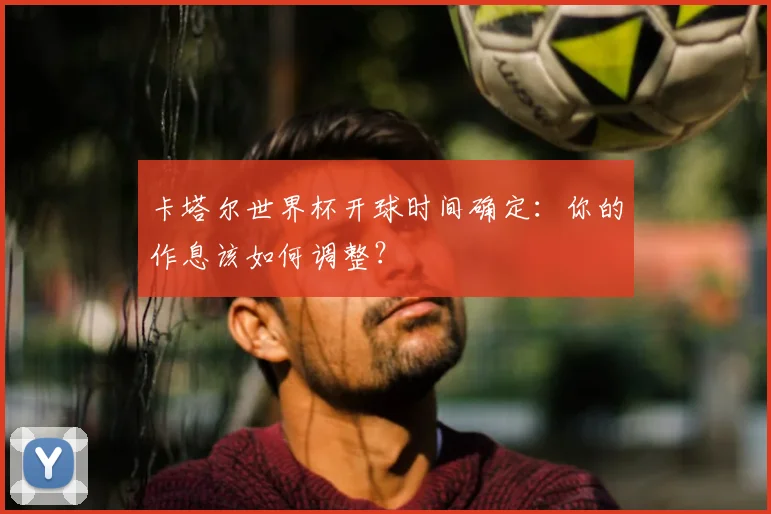 卡塔尔世界杯开球时间确定:你的作息该如何调整?