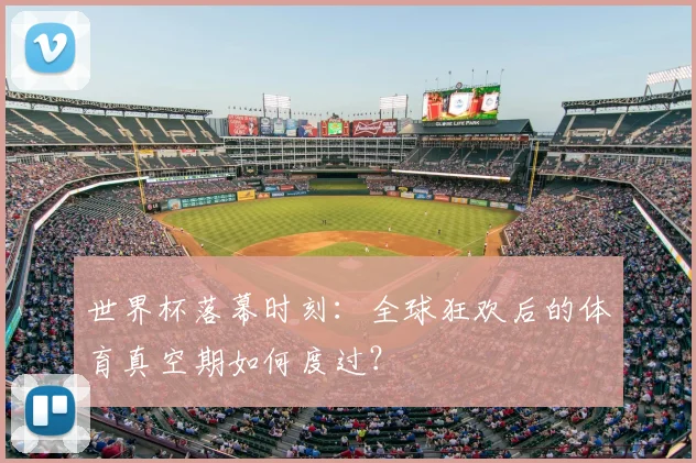 世界杯落幕时刻：全球狂欢后的体育真空期如何度过？