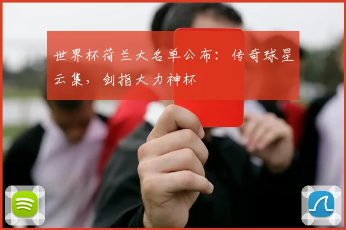世界杯荷兰大名单公布：传奇球星云集，剑指大力神杯