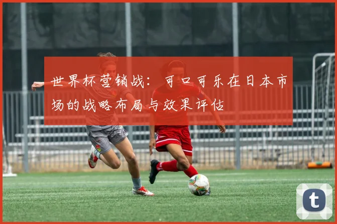 世界杯营销战：可口可乐在日本市场的战略布局与效果评估