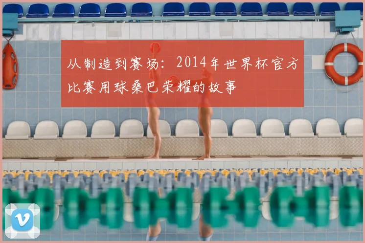 从制造到赛场:2014年世界杯官方比赛用球桑巴荣耀的故事