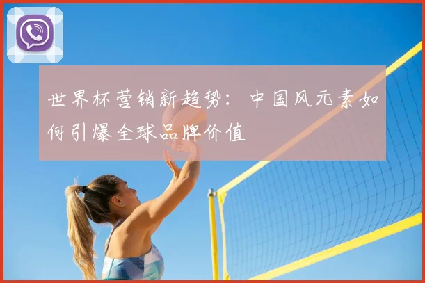 世界杯营销新趋势：中国风元素如何引爆全球品牌价值