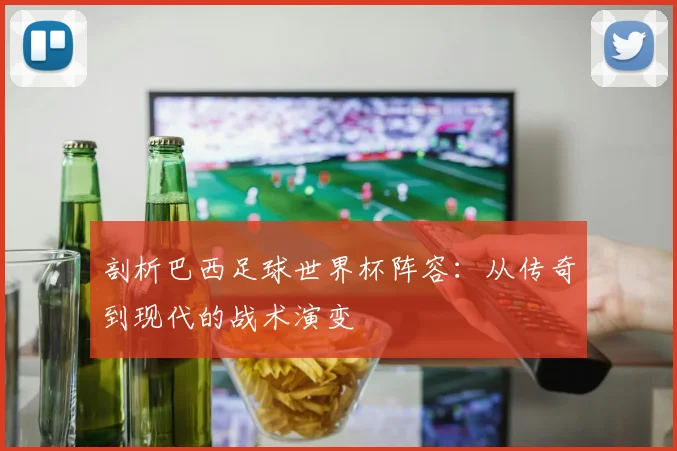 剖析巴西足球世界杯阵容：从传奇到现代的战术演变