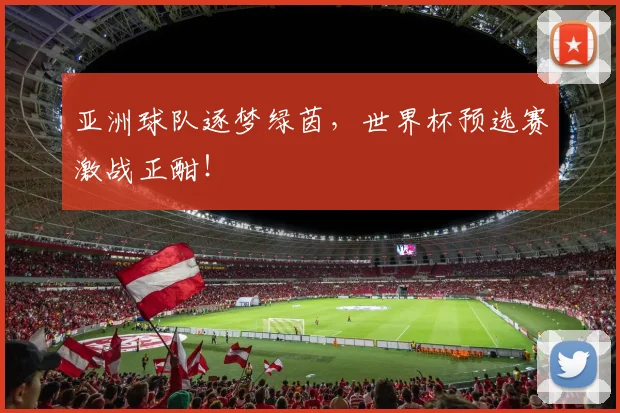 亚洲球队逐梦绿茵，世界杯预选赛激战正酣！