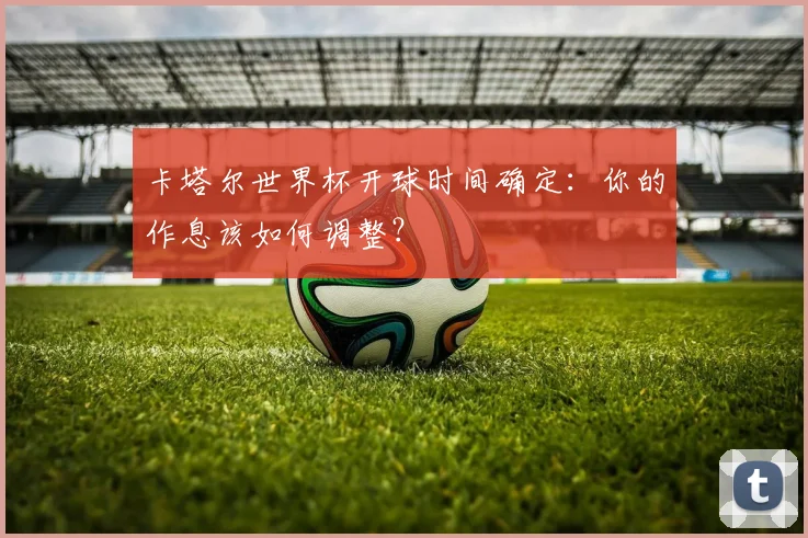 卡塔尔世界杯开球时间确定:你的作息该如何调整?