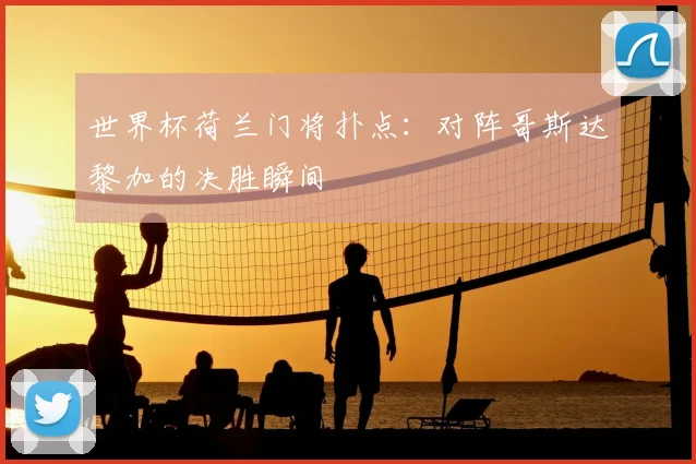 世界杯荷兰门将扑点：对阵哥斯达黎加的决胜瞬间