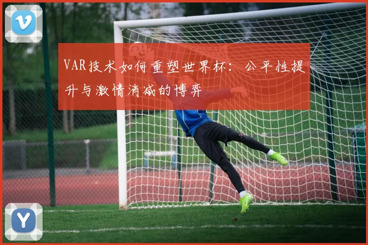 VAR技术如何重塑世界杯:公平性提升与激情消减的博弈
