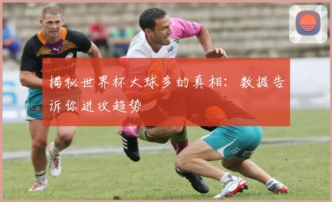揭秘世界杯大球多的真相：数据告诉你进攻趋势