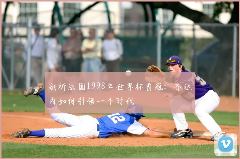 剖析法国1998年世界杯首冠：齐达内如何引领一个时代