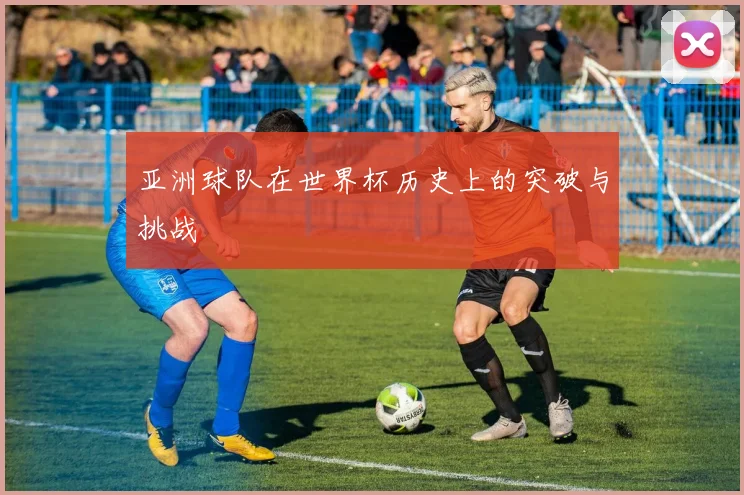 亚洲球队在世界杯历史上的突破与挑战
