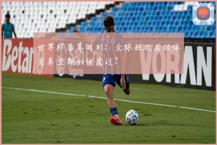 世界杯落幕时刻：全球狂欢后的体育真空期如何度过？