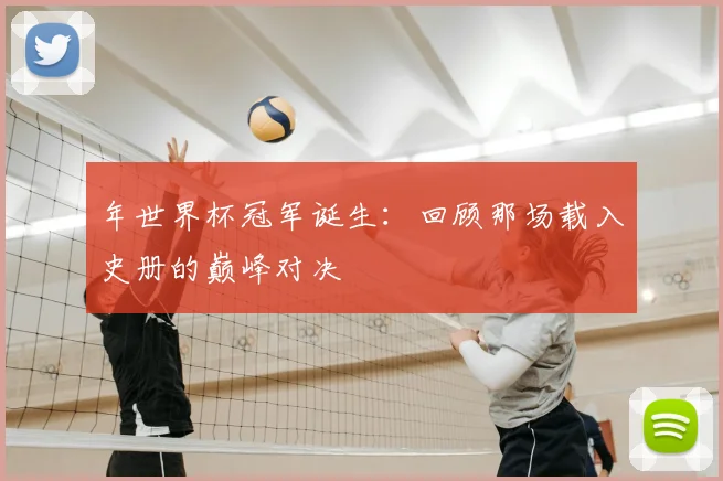 年世界杯冠军诞生:回顾那场载入史册的巅峰对决