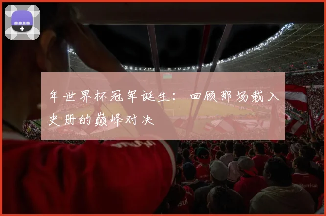 年世界杯冠军诞生:回顾那场载入史册的巅峰对决
