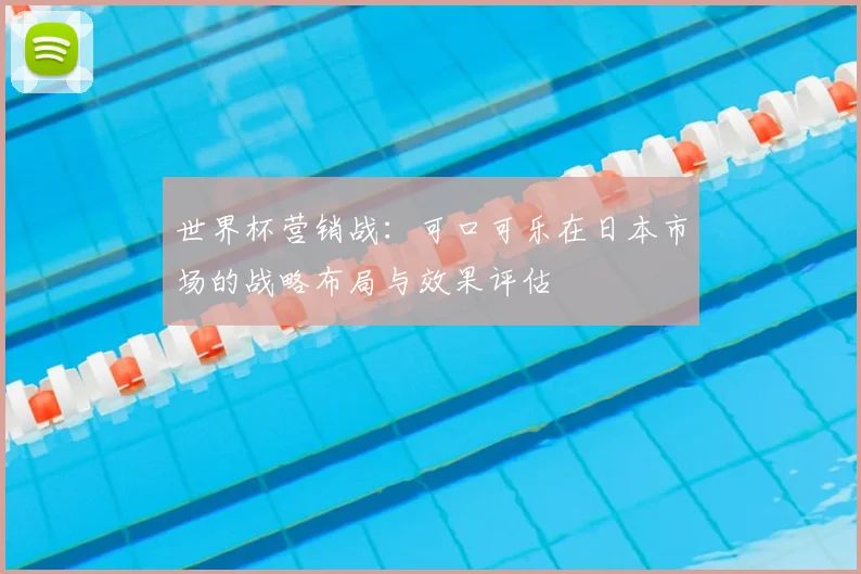 世界杯营销战：可口可乐在日本市场的战略布局与效果评估