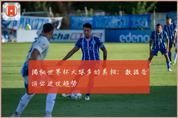 揭秘世界杯大球多的真相：数据告诉你进攻趋势