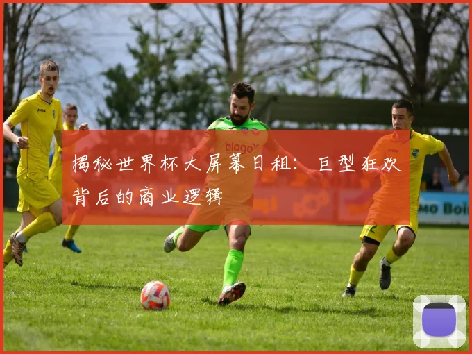 揭秘世界杯大屏幕日租：巨型狂欢背后的商业逻辑