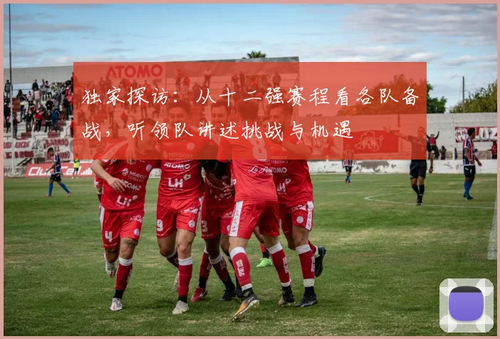 独家探访：从十二强赛程看各队备战，听领队讲述挑战与机遇