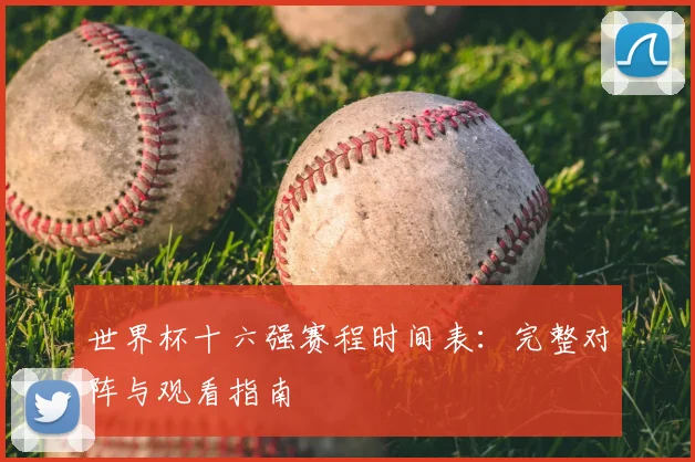 世界杯十六强赛程时间表:完整对阵与观看指南