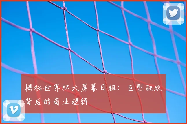 揭秘世界杯大屏幕日租：巨型狂欢背后的商业逻辑