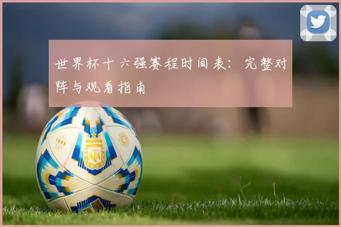 世界杯十六强赛程时间表:完整对阵与观看指南