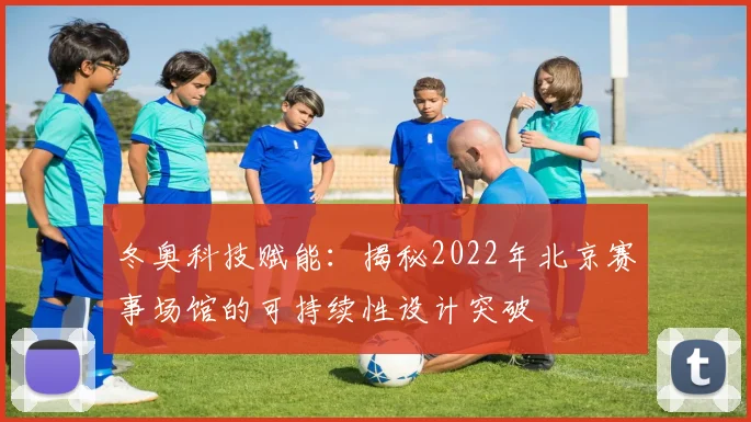 冬奥科技赋能：揭秘2022年北京赛事场馆的可持续性设计突破