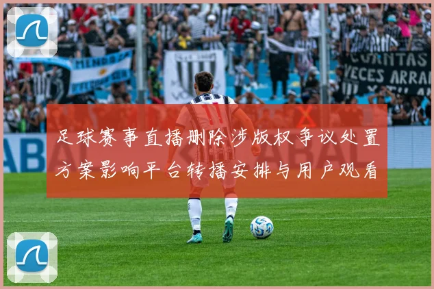 足球赛事直播删除涉版权争议处置方案影响平台转播安排与用户观看权限
