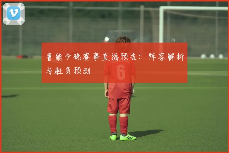 鲁能今晚赛事直播预告：阵容解析与胜负预测
