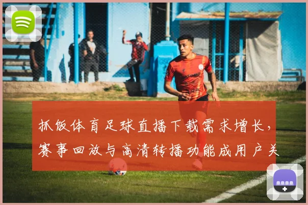 抓饭体育足球直播下载需求增长，赛事回放与高清转播功能成用户关注焦点