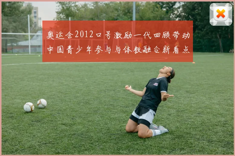 奥运会2012口号激励一代回顾带动中国青少年参与与体教融合新看点