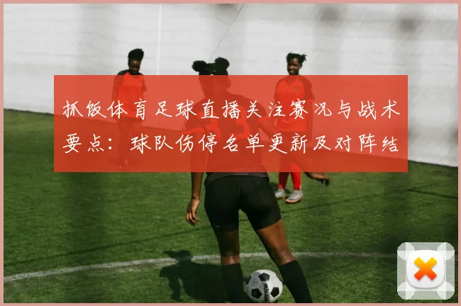 抓饭体育足球直播关注赛况与战术要点：球队伤停名单更新及对阵结果影响分析