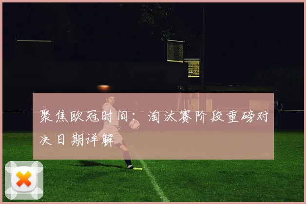 聚焦欧冠时间：淘汰赛阶段重磅对决日期详解