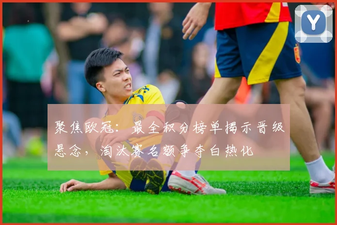 聚焦欧冠：最全积分榜单揭示晋级悬念，淘汰赛名额争夺白热化