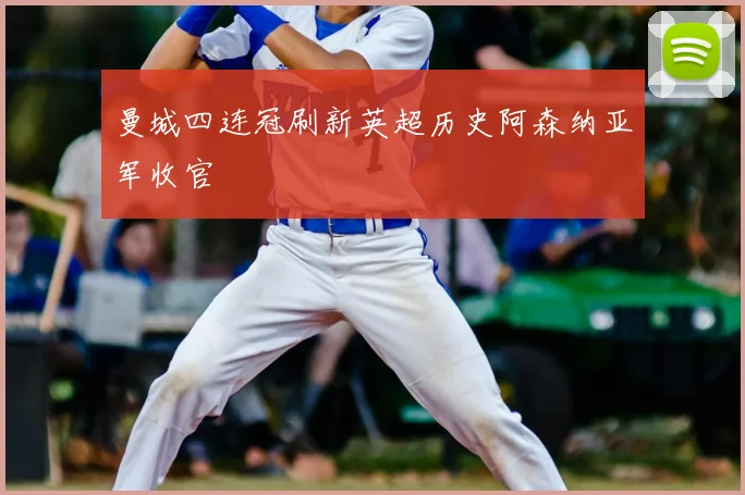 曼城四连冠刷新英超历史阿森纳亚军收官