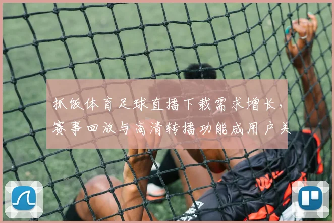 抓饭体育足球直播下载需求增长，赛事回放与高清转播功能成用户关注焦点