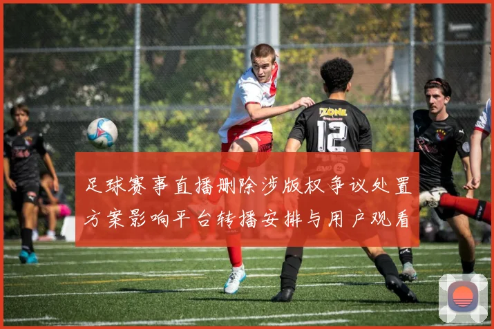 足球赛事直播删除涉版权争议处置方案影响平台转播安排与用户观看权限