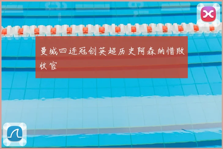 曼城四连冠创英超历史阿森纳惜败收官